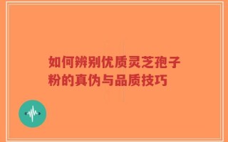 如何辨别优质灵芝孢子粉的真伪与品质技巧