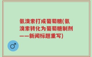 氨溴索打成葡萄糖(氨溴索转化为葡萄糖制剂——新闻标题重写)