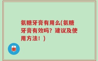 氨糖牙膏有用么(氨糖牙膏有效吗？建议及使用方法！)