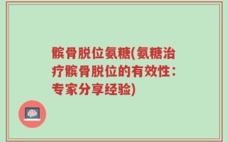 髌骨脱位氨糖(氨糖治疗髌骨脱位的有效性：专家分享经验)
