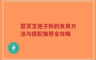 壁灵芝孢子粉的食用方法与搭配推荐全攻略
