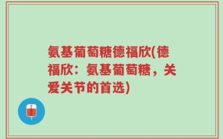 氨基葡萄糖德福欣(德福欣：氨基葡萄糖，关爱关节的首选)