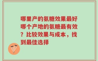 哪里产的氨糖效果最好哪个产地的氨糖最有效？比较效果与成本，找到最佳选择