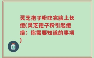 灵芝孢子粉吃完脸上长痘(灵芝孢子粉引起痘痘：你需要知道的事项)