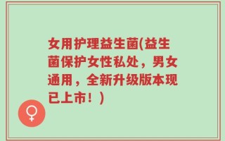 女用护理益生菌(益生菌保护女性私处，男女通用，全新升级版本现已上市！)