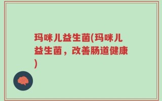 玛咪儿益生菌(玛咪儿益生菌，改善肠道健康)