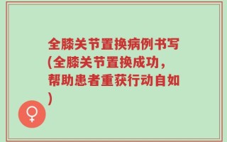 全膝关节置换病例书写(全膝关节置换成功，帮助患者重获行动自如)