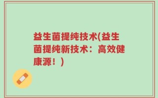 益生菌提纯技术(益生菌提纯新技术：高效健康源！)