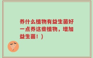 养什么植物有益生菌好一点养这些植物，增加益生菌！)