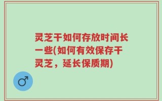 灵芝干如何存放时间长一些(如何有效保存干灵芝，延长保质期)