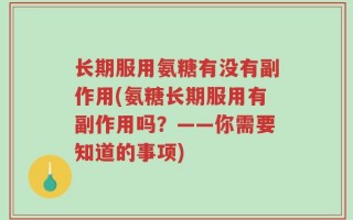 长期服用氨糖有没有副作用(氨糖长期服用有副作用吗？——你需要知道的事项)
