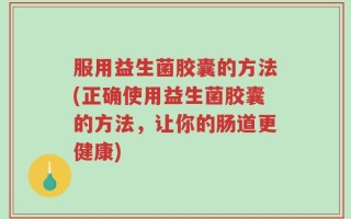 服用益生菌胶囊的方法(正确使用益生菌胶囊的方法，让你的肠道更健康)