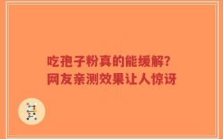 吃孢子粉真的能缓解？网友亲测效果让人惊讶