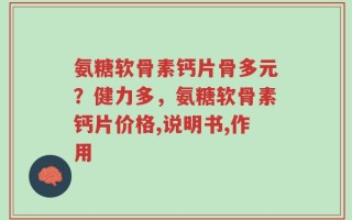 氨糖软骨素钙片骨多元？健力多，氨糖软骨素钙片价格,说明书,作用