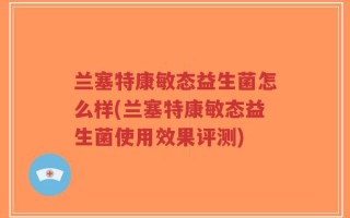 兰塞特康敏态益生菌怎么样(兰塞特康敏态益生菌使用效果评测)