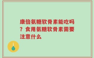 康倍氨糖软骨素能吃吗？食用氨糖软骨素需要注意什么