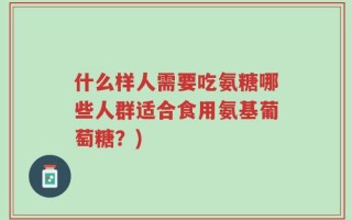 什么样人需要吃氨糖哪些人群适合食用氨基葡萄糖？)
