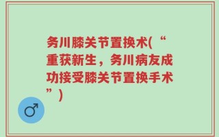 务川膝关节置换术(“重获新生，务川病友成功接受膝关节置换手术”)