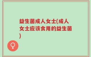 益生菌成人女士(成人女士应该食用的益生菌)