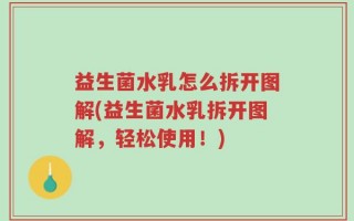 益生菌水乳怎么拆开图解(益生菌水乳拆开图解，轻松使用！)