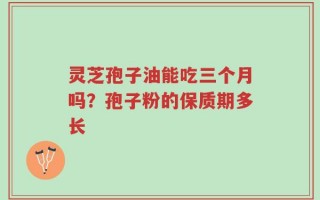 灵芝孢子油能吃三个月吗？孢子粉的保质期多长