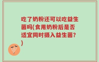 吃了奶粉还可以吃益生菌吗(食用奶粉后是否适宜同时摄入益生菌？)
