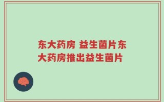 东大药房 益生菌片东大药房推出益生菌片