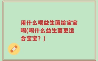 用什么喂益生菌给宝宝喝(喝什么益生菌更适合宝宝？)