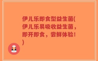 伊儿乐即食型益生菌(伊儿乐易吸收益生菌，即开即食，尝鲜体验！)