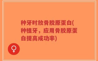种牙时放骨胶原蛋白(种植牙，应用骨胶原蛋白提高成功率)