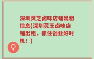深圳灵芝卤味店铺出租信息(深圳灵芝卤味店铺出租，抓住创业好时机！)