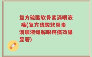 复方硫酸软骨素滴眼液 痛(复方硫酸软骨素滴眼液缓解眼疼痛效果显著)