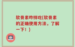 软骨素咋样吃(软骨素的正确使用方法，了解一下！)