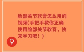 脸部关节软膏怎么用的视频(手把手教你正确使用脸部关节软膏，快来学习吧！)