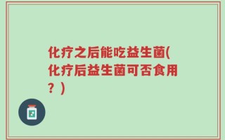 化疗之后能吃益生菌(化疗后益生菌可否食用？)