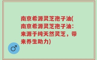 南京希源灵芝孢子油(南京希源灵芝孢子油：来源于纯天然灵芝，带来养生助力)