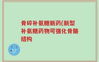 骨碎补氨糖新药(新型补氨糖药物可强化骨骼结构