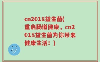 cn2018益生菌(重启肠道健康，cn2018益生菌为你带来健康生活！)