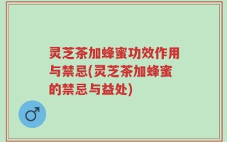 灵芝茶加蜂蜜功效作用与禁忌(灵芝茶加蜂蜜的禁忌与益处)