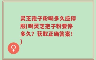 灵芝孢子粉喝多久应停服(喝灵芝孢子粉要停多久？获取正确答案！)