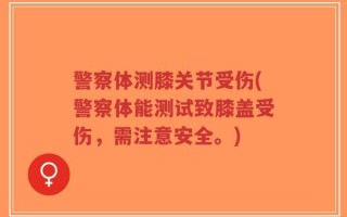 警察体测膝关节受伤(警察体能测试致膝盖受伤，需注意安全。)