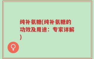 纯补氨糖(纯补氨糖的功效及用途：专家详解)