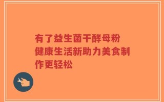 有了益生菌干酵母粉 健康生活新助力美食制作更轻松