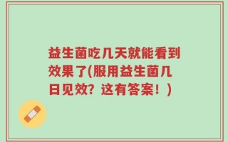 益生菌吃几天就能看到效果了(服用益生菌几日见效？这有答案！)