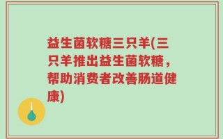 益生菌软糖三只羊(三只羊推出益生菌软糖，帮助消费者改善肠道健康)