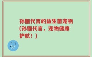 孙俪代言的益生菌宠物(孙俪代言，宠物健康护航！)