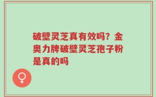 破壁灵芝真有效吗？金奥力牌破壁灵芝孢子粉是真的吗