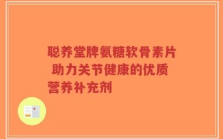 聪养堂牌氨糖软骨素片 助力关节健康的优质营养补充剂