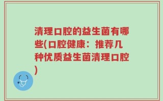 清理口腔的益生菌有哪些(口腔健康：推荐几种优质益生菌清理口腔)