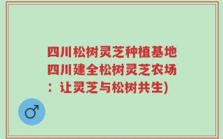 四川松树灵芝种植基地四川建全松树灵芝农场：让灵芝与松树共生)